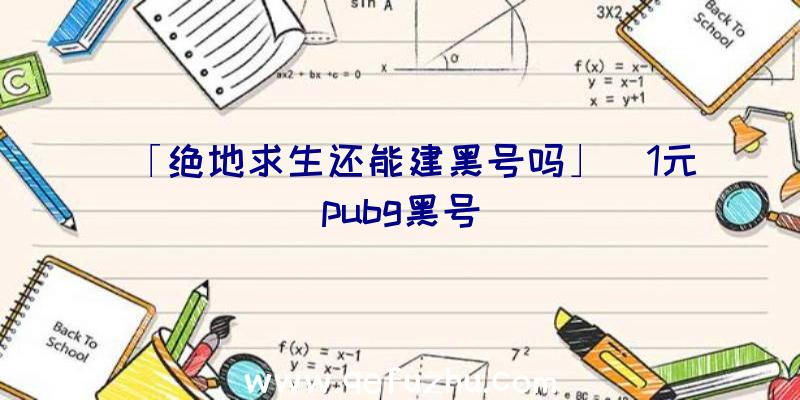 「绝地求生还能建黑号吗」|1元pubg黑号